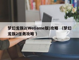 梦幻龙族2(WeGame版)攻略 （梦幻龙族2任务攻略 ）