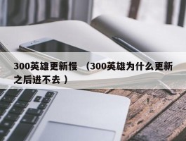 300英雄更新慢 （300英雄为什么更新之后进不去 ）