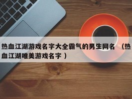 热血江湖游戏名字大全霸气的男生网名 （热血江湖唯美游戏名字 ）