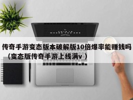 传奇手游变态版本破解版10倍爆率能赚钱吗 （变态版传奇手游上线满v ）