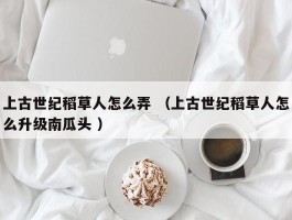上古世纪稻草人怎么弄 （上古世纪稻草人怎么升级南瓜头 ）