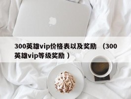 300英雄vip价格表以及奖励 （300英雄vip等级奖励 ）
