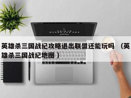 英雄杀三国战纪攻略退出联盟还能玩吗 （英雄杀三国战纪地图 ）