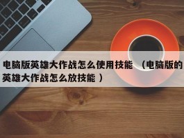 电脑版英雄大作战怎么使用技能 （电脑版的英雄大作战怎么放技能 ）
