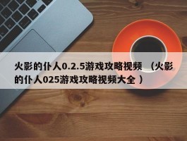 火影的仆人0.2.5游戏攻略视频 （火影的仆人025游戏攻略视频大全 ）