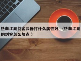 热血江湖剑客武器打什么属性好 （热血江湖的剑客怎么加点 ）