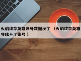 火焰纹章英雄账号数据没了 （火焰纹章英雄登陆不了账号 ）