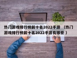 热门游戏排行榜前十名2022手游 （热门游戏排行榜前十名2022手游有哪些 ）