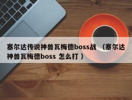 塞尔达传说神兽瓦梅德boss战 （塞尔达神兽瓦梅德boss 怎么打 ）