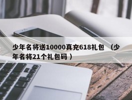 少年名将送10000真充618礼包 （少年名将21个礼包码 ）
