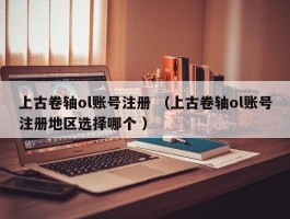 上古卷轴ol账号注册 （上古卷轴ol账号注册地区选择哪个 ）
