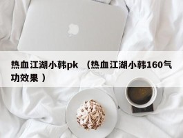 热血江湖小韩pk （热血江湖小韩160气功效果 ）