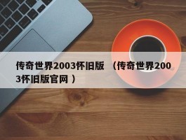 传奇世界2003怀旧版 （传奇世界2003怀旧版官网 ）