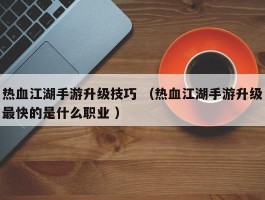 热血江湖手游升级技巧 （热血江湖手游升级最快的是什么职业 ）