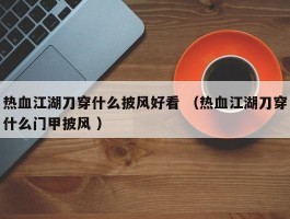 热血江湖刀穿什么披风好看 （热血江湖刀穿什么门甲披风 ）