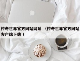 传奇世界官方网站网址 （传奇世界官方网站客户端下载 ）