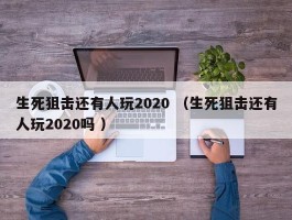 生死狙击还有人玩2020 （生死狙击还有人玩2020吗 ）