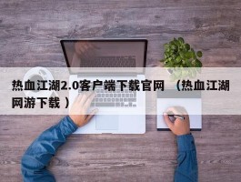 热血江湖2.0客户端下载官网 （热血江湖网游下载 ）