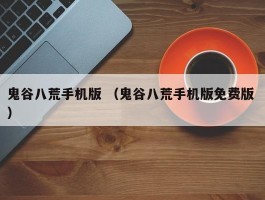 鬼谷八荒手机版 （鬼谷八荒手机版免费版 ）