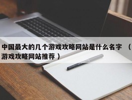 中国最大的几个游戏攻略网站是什么名字 （游戏攻略网站推荐 ）