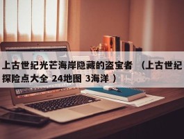 上古世纪光芒海岸隐藏的盗宝者 （上古世纪探险点大全 24地图 3海洋 ）