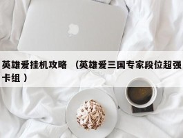 英雄爱挂机攻略 （英雄爱三国专家段位超强卡组 ）