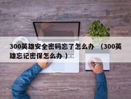 300英雄安全密码忘了怎么办 （300英雄忘记密保怎么办 ）