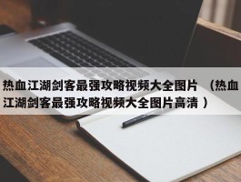 热血江湖剑客最强攻略视频大全图片 （热血江湖剑客最强攻略视频大全图片高清 ）