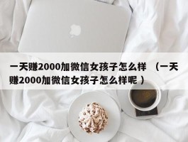 一天赚2000加微信女孩子怎么样 （一天赚2000加微信女孩子怎么样呢 ）