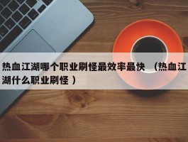 热血江湖哪个职业刷怪最效率最快 （热血江湖什么职业刷怪 ）