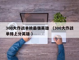 300大作战单挑最强英雄 （300大作战单排上分英雄 ）