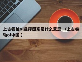 上古卷轴ol选择国家是什么意思 （上古卷轴ol中国 ）