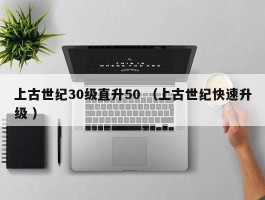 上古世纪30级直升50 （上古世纪快速升级 ）