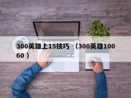 300英雄上15技巧 （300英雄10060 ）