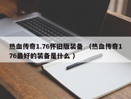 热血传奇1.76怀旧版装备 （热血传奇176最好的装备是什么 ）