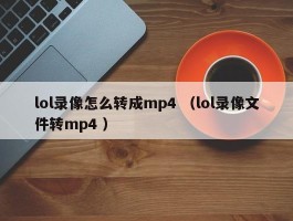 lol录像怎么转成mp4 （lol录像文件转mp4 ）
