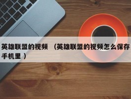 英雄联盟的视频 （英雄联盟的视频怎么保存手机里 ）