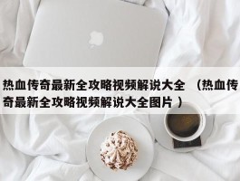 热血传奇最新全攻略视频解说大全 （热血传奇最新全攻略视频解说大全图片 ）