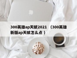 300英雄ap天赋2021 （300英雄新版ap天赋怎么点 ）