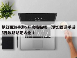 梦幻西游手游5开攻略贴吧 （梦幻西游手游5开攻略贴吧大全 ）