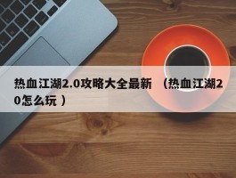 热血江湖2.0攻略大全最新 （热血江湖20怎么玩 ）