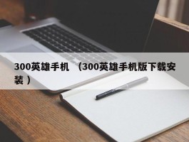 300英雄手机 （300英雄手机版下载安装 ）