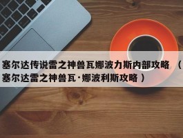 塞尔达传说雷之神兽瓦娜波力斯内部攻略 （塞尔达雷之神兽瓦·娜波利斯攻略 ）