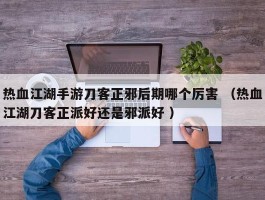 热血江湖手游刀客正邪后期哪个厉害 （热血江湖刀客正派好还是邪派好 ）