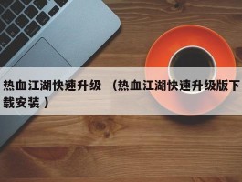 热血江湖快速升级 （热血江湖快速升级版下载安装 ）