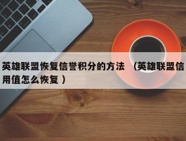 英雄联盟恢复信誉积分的方法 （英雄联盟信用值怎么恢复 ）