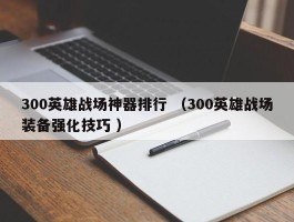 300英雄战场神器排行 （300英雄战场装备强化技巧 ）