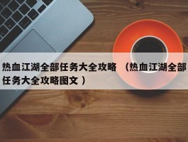 热血江湖全部任务大全攻略 （热血江湖全部任务大全攻略图文 ）