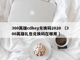 300英雄cdkey兑换码2020 （300英雄礼包兑换码在哪用 ）