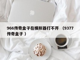 966传奇盒子在模拟器打不开 （9377传奇盒子 ）